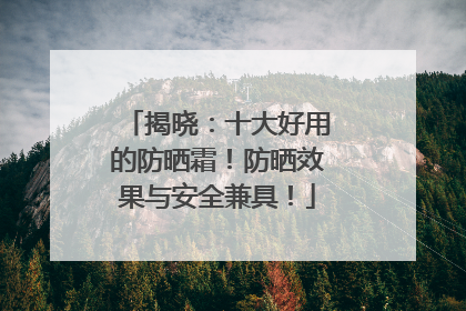 揭晓：十大好用的防晒霜！防晒效果与安全兼具！
