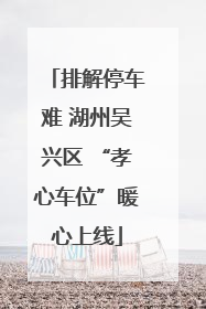 排解停车难 湖州吴兴区 “孝心车位”暖心上线