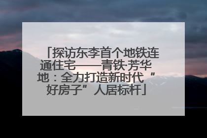 探访东李首个地铁连通住宅——青铁·芳华地：全力打造新时代“好房子”人居标杆