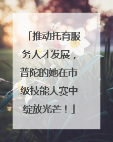 推动托育服务人才发展，普陀的她在市级技能大赛中绽放光芒！