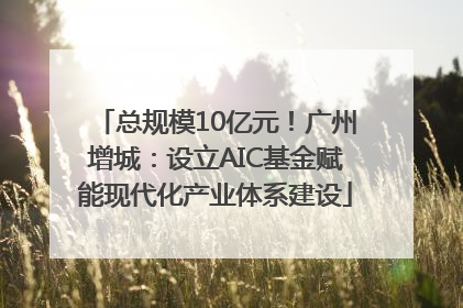 总规模10亿元！广州增城：设立AIC基金赋能现代化产业体系建设