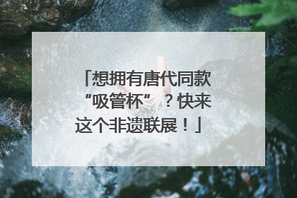 想拥有唐代同款“吸管杯”？快来这个非遗联展！