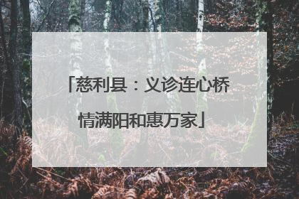 慈利县：义诊连心桥 情满阳和惠万家