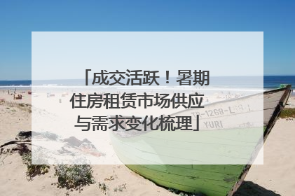 成交活跃！暑期住房租赁市场供应与需求变化梳理