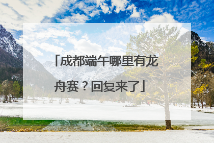 成都端午哪里有龙舟赛？回复来了