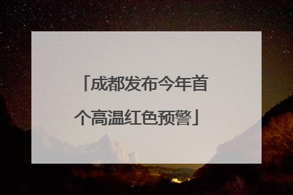 成都发布今年首个高温红色预警