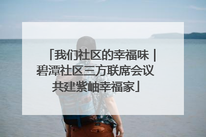 我们社区的幸福味｜碧潭社区三方联席会议共建紫岫幸福家