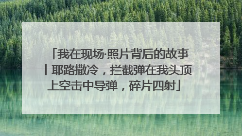 我在现场·照片背后的故事丨耶路撒冷，拦截弹在我头顶上空击中导弹，碎片四射