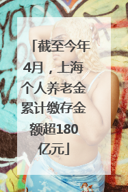 截至今年4月，上海个人养老金累计缴存金额超180亿元