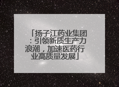 扬子江药业集团：引领新质生产力浪潮，加速医药行业高质量发展