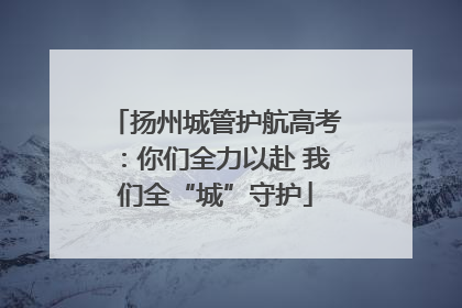 扬州城管护航高考:你们全力以赴 我们全“城”守护