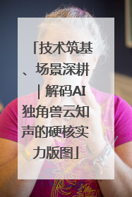 技术筑基、场景深耕｜解码AI独角兽云知声的硬核实力版图