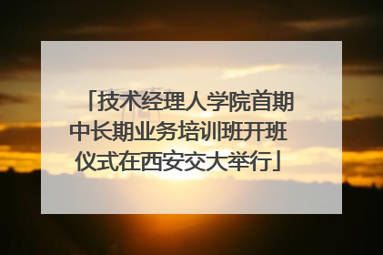 技术经理人学院首期中长期业务培训班开班仪式在西安交大举行