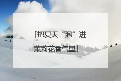 把夏天“泡”进茉莉花香气里