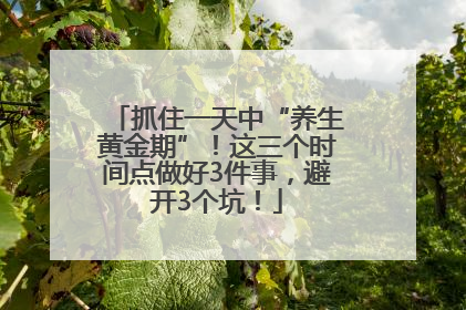 抓住一天中“养生黄金期”！这三个时间点做好3件事，避开3个坑！