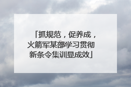 抓规范，促养成，火箭军某部学习贯彻新条令集训显成效