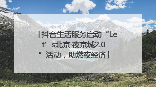 抖音生活服务启动“Let’s北京·夜京城2.0”活动，助燃夜经济