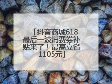 抖音商城618最后一波消费券补贴来了！最高立省1105元
