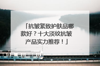 抗皱紧致护肤品哪款好？十大淡纹抗皱产品实力推荐！