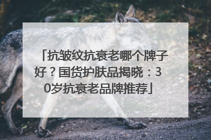 抗皱纹抗衰老哪个牌子好？国货护肤品揭晓：30岁抗衰老品牌推荐