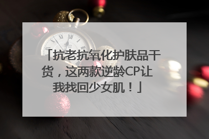 抗老抗氧化护肤品干货，这两款逆龄CP让我找回少女肌！