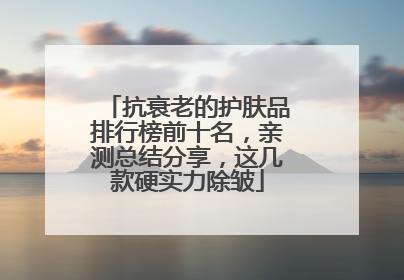 抗衰老的护肤品排行榜前十名，亲测总结分享，这几款硬实力除皱