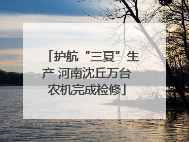 护航“三夏”生产 河南沈丘万台农机完成检修