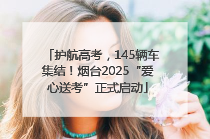 护航高考，145辆车集结！烟台2025“爱心送考”正式启动