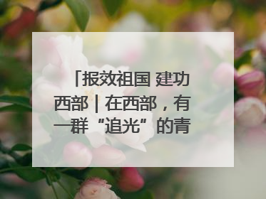 报效祖国 建功西部｜在西部，有一群“追光”的青年科学家
