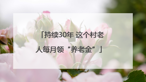 持续30年 这个村老人每月领“养老金”