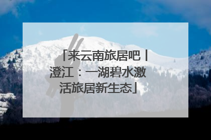 来云南旅居吧丨澄江：一湖碧水激活旅居新生态