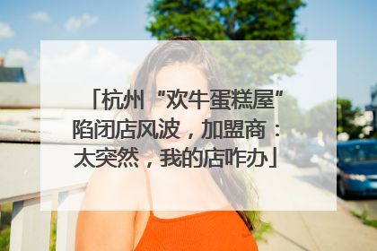 杭州“欢牛蛋糕屋”陷闭店风波，加盟商：太突然，我的店咋办