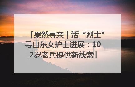 果然寻亲｜活“烈士”寻山东女护士进展：102岁老兵提供新线索