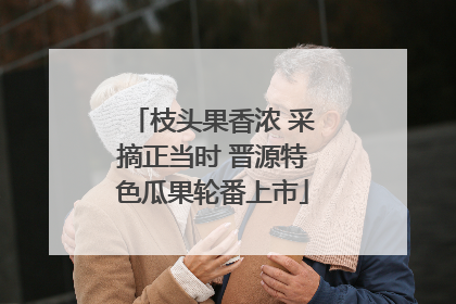枝头果香浓 采摘正当时 晋源特色瓜果轮番上市