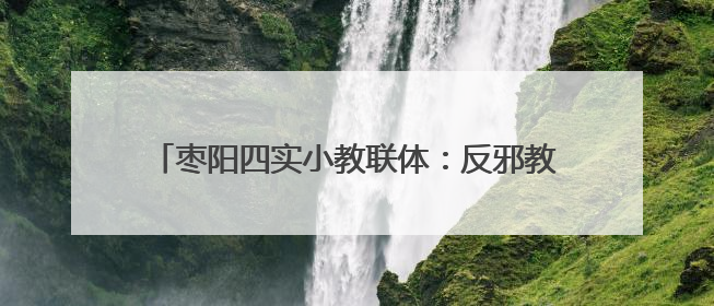 枣阳四实小教联体：反邪教育进校园 守护青春筑安全