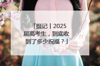 摄记丨2025届高考生，到底收到了多少祝福？