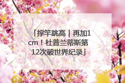 撑竿跳高｜再加1cm！杜普兰蒂斯第12次破世界纪录