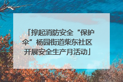 撑起消防安全“保护伞”杨园街道柴东社区开展安全生产月活动