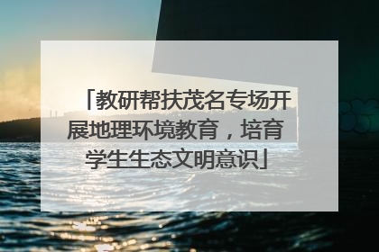 教研帮扶茂名专场开展地理环境教育，培育学生生态文明意识