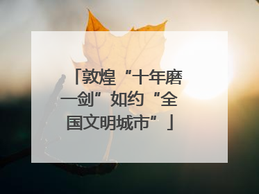 敦煌“十年磨一剑”如约“全国文明城市”