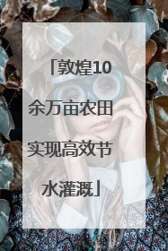 敦煌10余万亩农田实现高效节水灌溉