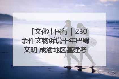 文化中国行｜230余件文物诉说千年巴蜀文明 成渝地区基建考古成果展开展