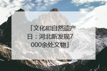 文化和自然遗产日：河北新发现7000余处文物