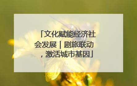 文化赋能经济社会发展｜剧旅联动，激活城市基因