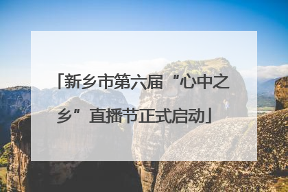 新乡市第六届“心中之乡”直播节正式启动