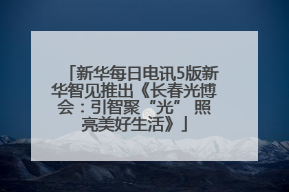 新华每日电讯5版新华智见推出《长春光博会：引智聚“光” 照亮美好生活》