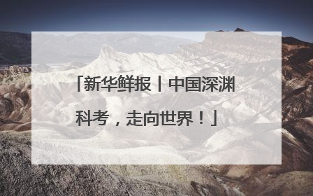 新华鲜报丨中国深渊科考，走向世界！