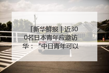 新华鲜报｜近300名日本青年应邀访华：“中日青年可以创造更好的未来”