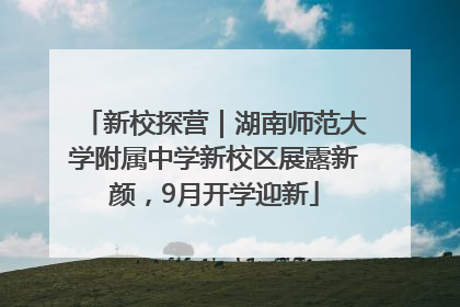 新校探营｜湖南师范大学附属中学新校区展露新颜，9月开学迎新