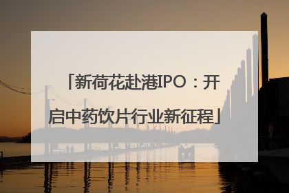 新荷花赴港IPO：开启中药饮片行业新征程